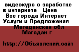 видеокурс о заработке в интернете › Цена ­ 970 - Все города Интернет » Услуги и Предложения   . Магаданская обл.,Магадан г.